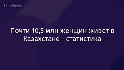 Почти 10,5 млн женщин живет в Казахстане - статистика