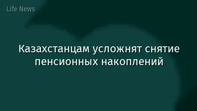 Казахстанцам усложнят снятие пенсионных накоплений