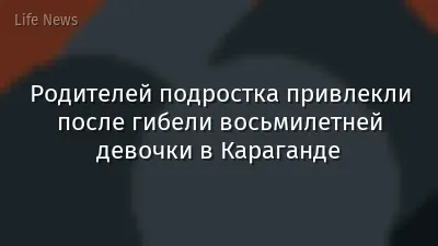 Родителей подростка привлекли после гибели восьмилетней девочки в Караганде