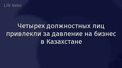Четырех должностных лиц привлекли за давление на бизнес в Казахстане