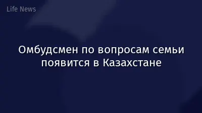 Омбудсмен по вопросам семьи появится в Казахстане