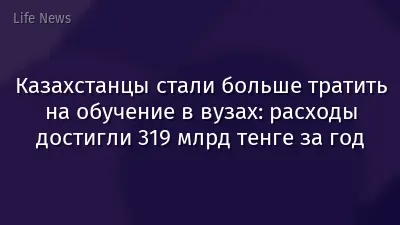 Казахстанцы стали больше тратить на обучение в вузах: расходы достигли 319 млрд тенге за год
