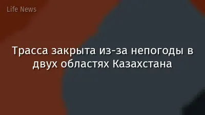 Трасса закрыта из-за непогоды в двух областях Казахстана