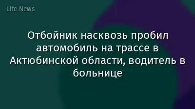 Отбойник насквозь пробил автомобиль на трассе в Актюбинской области, водитель в больнице