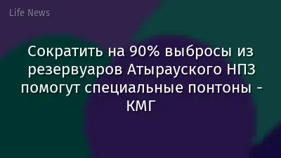 Сократить на 90% выбросы из резервуаров Атырауского НПЗ помогут специальные понтоны - КМГ