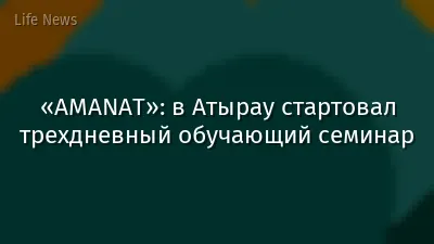 «AMANAT»: в Атырау стартовал трехдневный обучающий семинар
