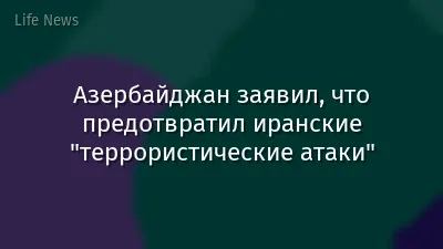 Азербайджан заявил, что предотвратил иранские "террористические атаки"