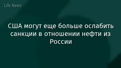США могут еще больше ослабить санкции в отношении нефти из России