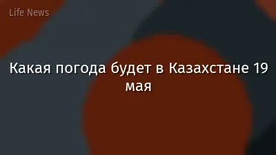 Какая погода будет в Казахстане 19 мая