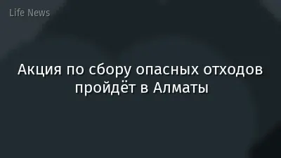 Акция по сбору опасных отходов пройдёт в Алматы