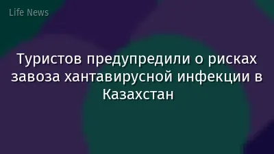 Туристов предупредили о рисках завоза хантавирусной инфекции в Казахстан