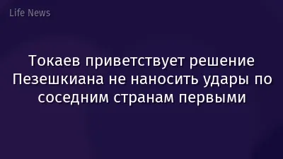 Токаев приветствует решение Пезешкиана не наносить удары по соседним странам первыми