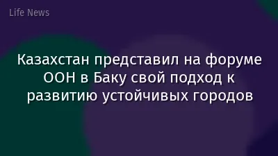 Казахстан представил на форуме ООН в Баку свой подход к развитию устойчивых городов