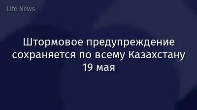 Штормовое предупреждение сохраняется по всему Казахстану 19 мая