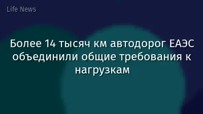 Более 14 тысяч км автодорог ЕАЭС объединили общие требования к нагрузкам