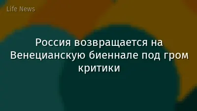 Россия возвращается на Венецианскую биеннале под гром критики