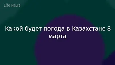 Какой будет погода в Казахстане 8 марта