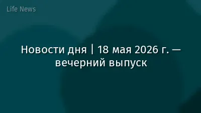 Новости дня | 18 мая 2026 г. — вечерний выпуск