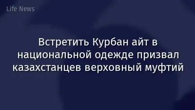 Встретить Курбан айт в национальной одежде призвал казахстанцев верховный муфтий