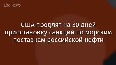 США продлят на 30 дней приостановку санкций по морским поставкам российской нефти
