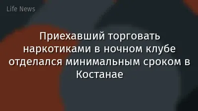 Приехавший торговать наркотиками в ночном клубе отделался минимальным сроком в Костанае