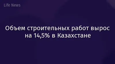 Объем строительных работ вырос на 14,5% в Казахстане