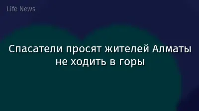 Спасатели просят жителей Алматы не ходить в горы