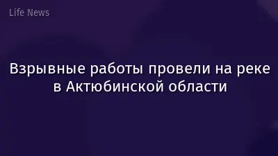 Взрывные работы провели на реке в Актюбинской области