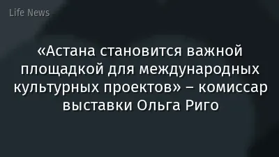 «Астана становится важной площадкой для международных культурных проектов» – комиссар выставки Ольга Риго