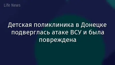 Детская поликлиника в Донецке подверглась атаке ВСУ и была повреждена