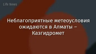 Неблагоприятные метеоусловия ожидаются в Алматы – Казгидромет