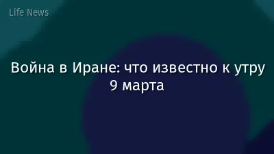 Война в Иране: что известно к утру 9 марта