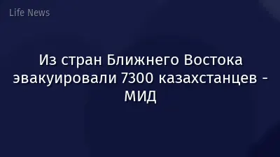 Из стран Ближнего Востока эвакуировали 7300 казахстанцев - МИД