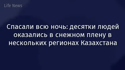 Спасали всю ночь: десятки людей оказались в снежном плену в нескольких регионах Казахстана