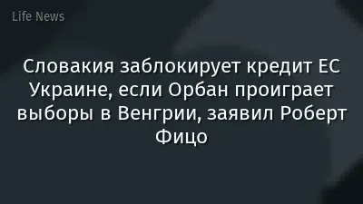 Словакия заблокирует кредит ЕС Украине, если Орбан проиграет выборы в Венгрии, заявил Роберт Фицо