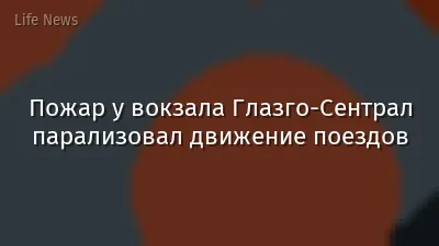 Пожар у вокзала Глазго-Сентрал парализовал движение поездов