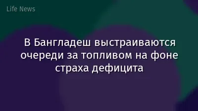 В Бангладеш выстраиваются очереди за топливом на фоне страха дефицита