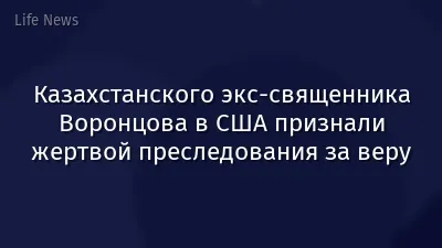 Казахстанского экс-священника Воронцова в США признали жертвой преследования за веру
