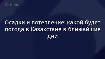 Осадки и потепление: какой будет погода в Казахстане в ближайшие дни