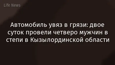 Автомобиль увяз в грязи: двое суток провели четверо мужчин в степи в Кызылординской области
