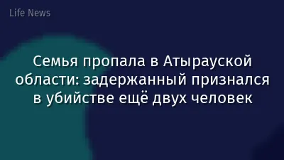 Семья пропала в Атырауской области: задержанный признался в убийстве ещё двух человек