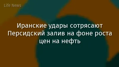 Иранские удары сотрясают Персидский залив на фоне роста цен на нефть