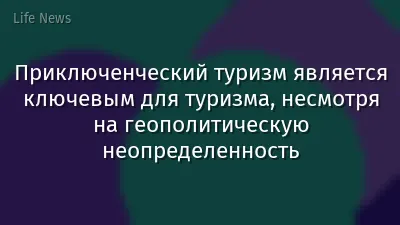 Приключенческий туризм является ключевым для туризма, несмотря на геополитическую неопределенность