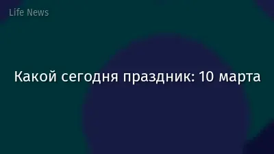 Какой сегодня праздник: 10 марта