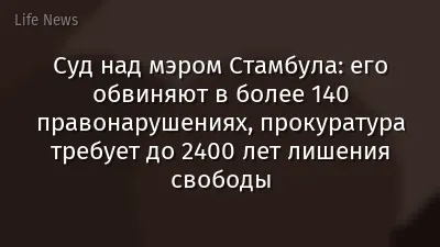 Суд над мэром Стамбула: его обвиняют в более 140 правонарушениях, прокуратура требует до 2400 лет лишения свободы