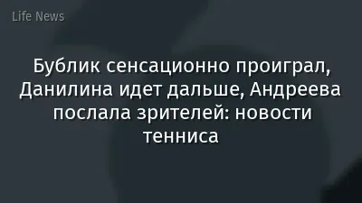 Бублик сенсационно проиграл, Данилина идет дальше, Андреева послала зрителей: новости тенниса