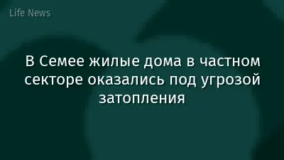 В Семее жилые дома в частном секторе оказались под угрозой затопления
