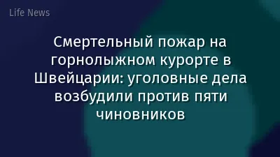 Смертельный пожар на горнолыжном курорте в Швейцарии: уголовные дела возбудили против пяти чиновников
