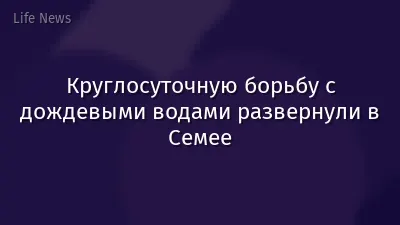 Круглосуточную борьбу с дождевыми водами развернули в Семее