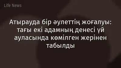 Атырауда бір әулеттің жоғалуы: тағы екі адамның денесі үй ауласында көмілген жерінен табылды